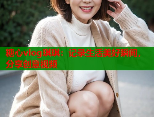 糖心vlog琪琪：记录生活美好瞬间，分享创意视频  第1张