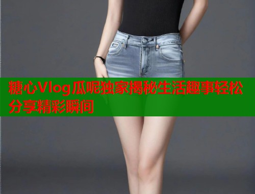 糖心Vlog瓜呢独家揭秘生活趣事轻松分享精彩瞬间  第1张