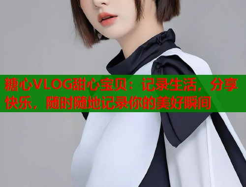 糖心VLOG甜心宝贝：记录生活，分享快乐，随时随地记录你的美好瞬间  第2张
