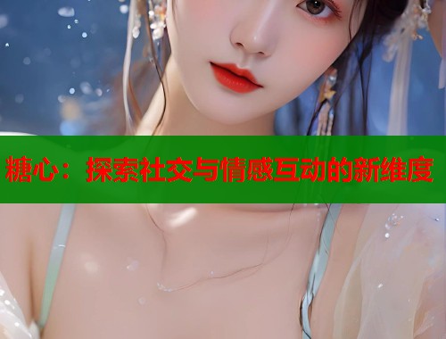 糖心：探索社交与情感互动的新维度  第1张