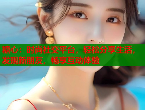 糖心：时尚社交平台，轻松分享生活，发现新朋友，畅享互动体验  第1张