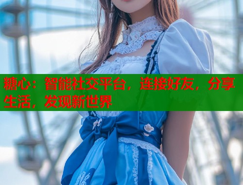 糖心：智能社交平台，连接好友，分享生活，发现新世界  第1张