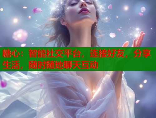 糖心：智能社交平台，连接好友，分享生活，随时随地聊天互动  第1张