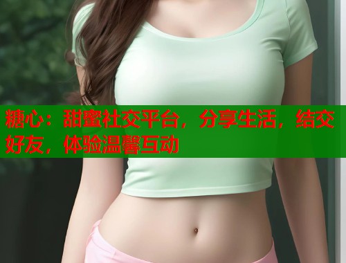 糖心：甜蜜社交平台，分享生活，结交好友，体验温馨互动  第1张