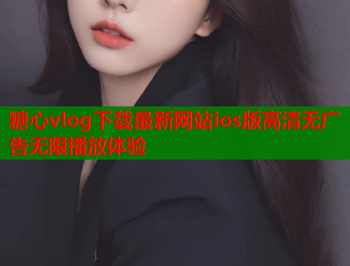 糖心vlog下载最新网站ios版高清无广告无限播放体验  第1张