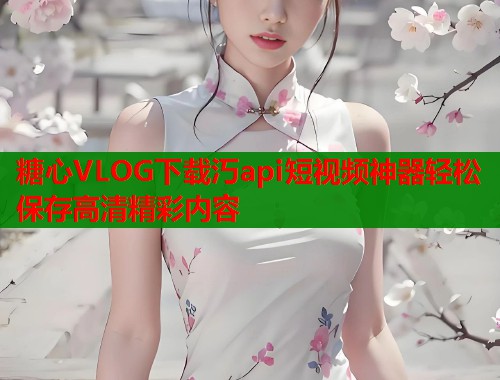 糖心VLOG下载汅api短视频神器轻松保存高清精彩内容  第2张