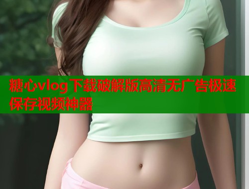 糖心vlog下载破解版高清无广告极速保存视频神器  第2张