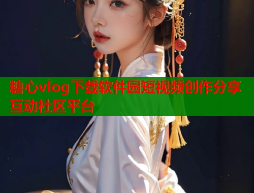 糖心vlog下载软件园短视频创作分享互动社区平台  第2张