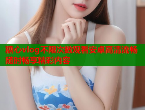 糖心vlog不限次数观看安卓高清流畅随时畅享精彩内容  第1张