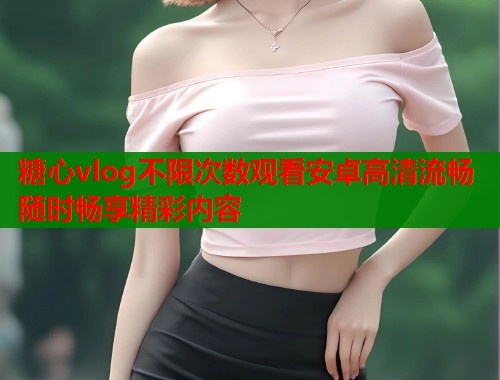 糖心vlog不限次数观看安卓高清流畅随时畅享精彩内容  第2张