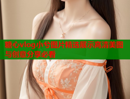 糖心vlog小兮图片精选展示高清美图与创意分享必看  第1张