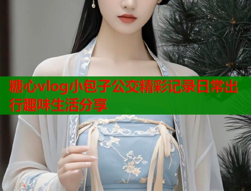 糖心vlog小包子公交精彩记录日常出行趣味生活分享  第1张