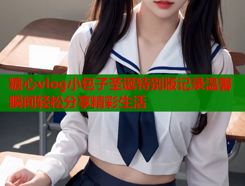 糖心vlog小包子圣诞特别版记录温馨瞬间轻松分享精彩生活  第1张