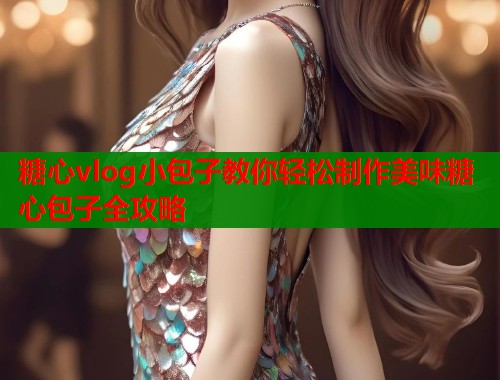 糖心vlog小包子教你轻松制作美味糖心包子全攻略  第1张