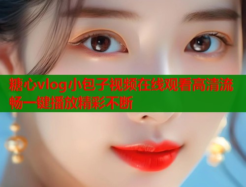 糖心vlog小包子视频在线观看高清流畅一键播放精彩不断  第1张