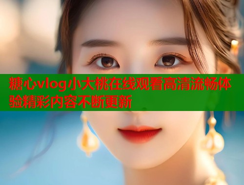 糖心vlog小大桃在线观看高清流畅体验精彩内容不断更新  第1张