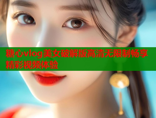 糖心vlog美女破解版高清无限制畅享精彩视频体验  第2张