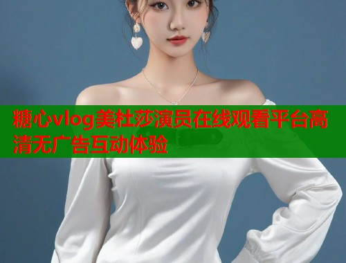 糖心vlog美杜莎演员在线观看平台高清无广告互动体验  第1张
