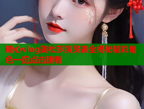糖心vlog美杜莎演员表全揭秘精彩角色一览点击速看  第1张