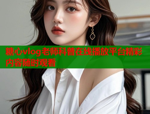 糖心vlog老师科普在线播放平台精彩内容随时观看  第1张
