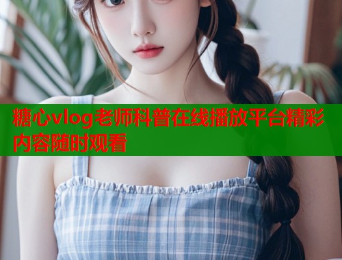 糖心vlog老师科普在线播放平台精彩内容随时观看  第2张
