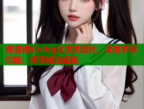 高清糖心vlog女演员图片，发现平特功能，尽享视觉盛宴  第1张