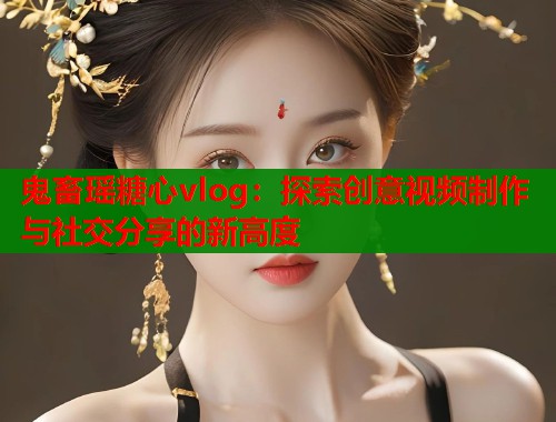 鬼畜瑶糖心vlog：探索创意视频制作与社交分享的新高度  第1张