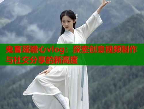 鬼畜瑶糖心vlog：探索创意视频制作与社交分享的新高度  第2张