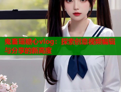 鬼畜瑶糖心vlog：探索创意视频编辑与分享的新高度  第1张