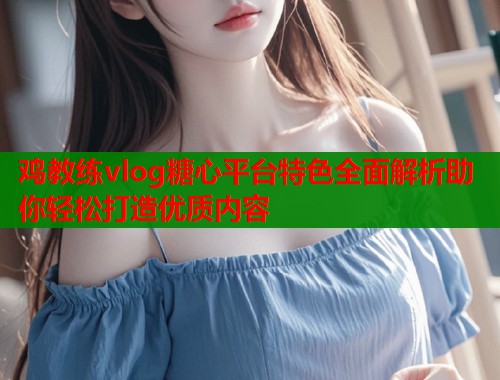 鸡教练vlog糖心平台特色全面解析助你轻松打造优质内容  第1张