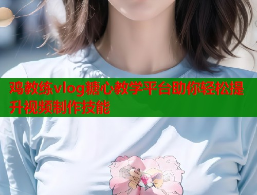 鸡教练vlog糖心教学平台助你轻松提升视频制作技能  第1张