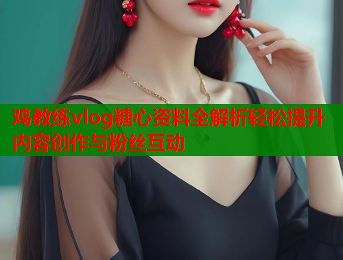 鸡教练vlog糖心资料全解析轻松提升内容创作与粉丝互动  第2张