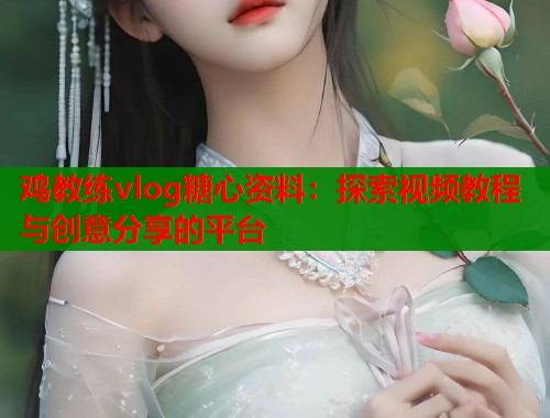 鸡教练vlog糖心资料：探索视频教程与创意分享的平台  第2张