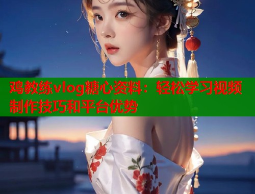 鸡教练vlog糖心资料：轻松学习视频制作技巧和平台优势  第1张
