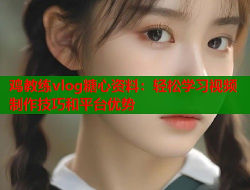 鸡教练vlog糖心资料：轻松学习视频制作技巧和平台优势  第2张