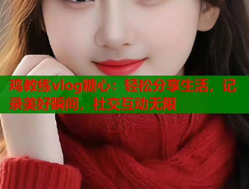 鸡教练vlog糖心：轻松分享生活，记录美好瞬间，社交互动无限  第1张
