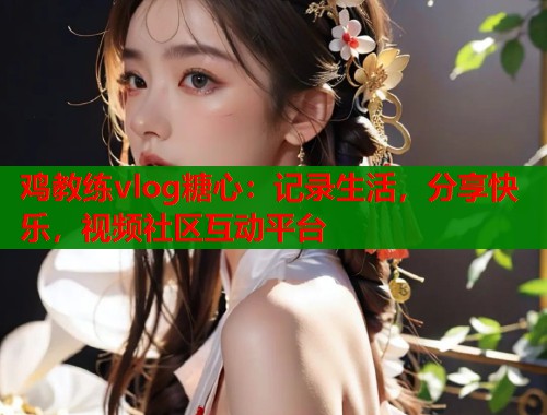 鸡教练vlog糖心：记录生活，分享快乐，视频社区互动平台  第1张