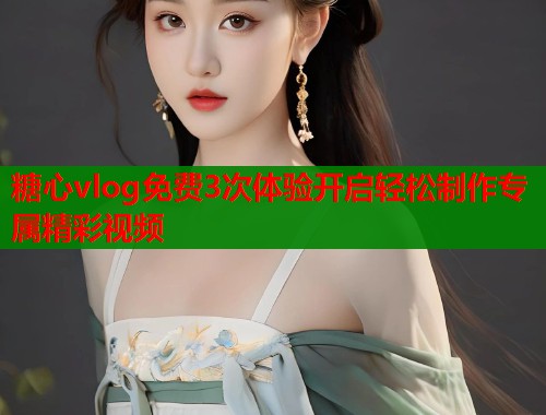 糖心vlog免费3次体验开启轻松制作专属精彩视频  第2张