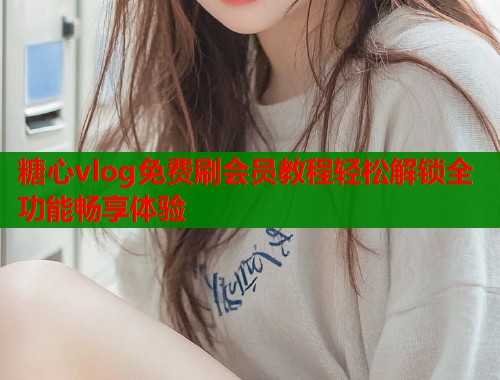 糖心vlog免费刷会员教程轻松解锁全功能畅享体验  第1张