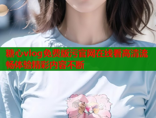 糖心vlog免费版污官网在线看高清流畅体验精彩内容不断  第1张