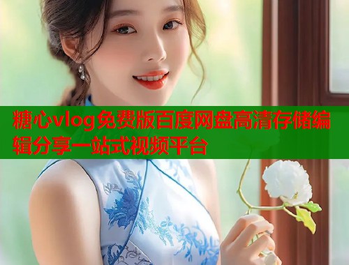 糖心vlog免费版百度网盘高清存储编辑分享一站式视频平台  第1张