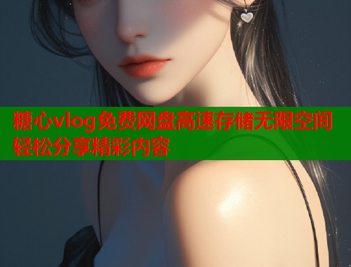 糖心vlog免费网盘高速存储无限空间轻松分享精彩内容  第1张