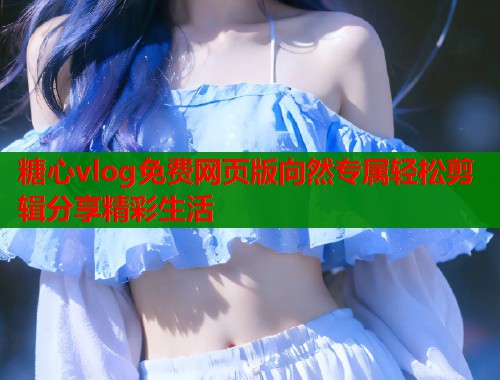 糖心vlog免费网页版向然专属轻松剪辑分享精彩生活  第1张