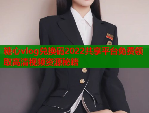 糖心vlog兑换码2022共享平台免费领取高清视频资源秘籍  第2张