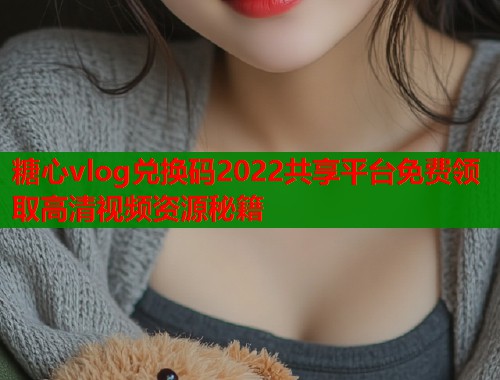 糖心vlog兑换码2022共享平台免费领取高清视频资源秘籍  第1张