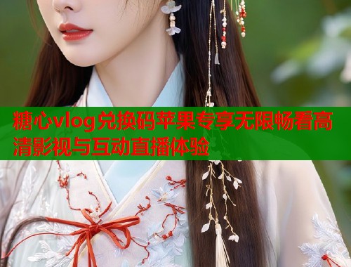 糖心vlog兑换码苹果专享无限畅看高清影视与互动直播体验  第1张