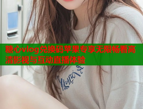 糖心vlog兑换码苹果专享无限畅看高清影视与互动直播体验  第2张