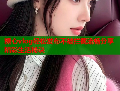 糖心vlog轻松发布不被拦截流畅分享精彩生活秘诀  第1张