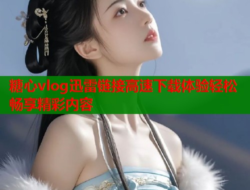 糖心vlog迅雷链接高速下载体验轻松畅享精彩内容  第1张