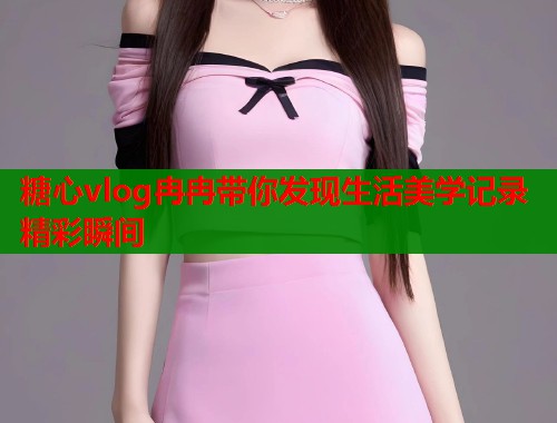 糖心vlog冉冉带你发现生活美学记录精彩瞬间  第1张